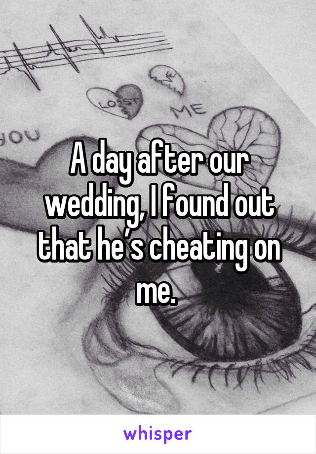 A day after our wedding, I found out that he’s cheating on me. 