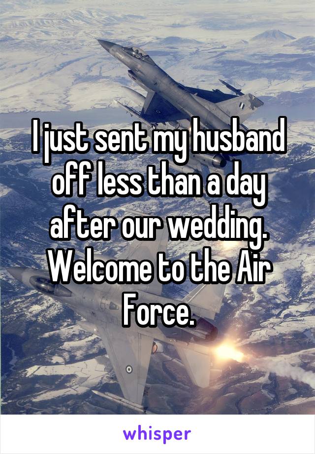 I just sent my husband off less than a day after our wedding. Welcome to the Air Force.