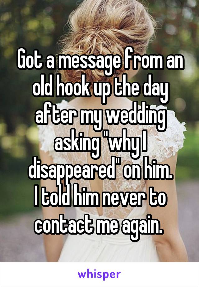 Got a message from an old hook up the day after my wedding asking "why I disappeared" on him.
I told him never to contact me again. 