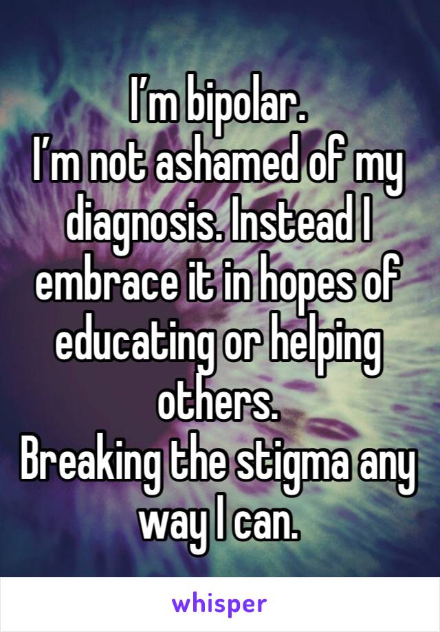 I’m bipolar.
I’m not ashamed of my diagnosis. Instead I embrace it in hopes of educating or helping others.
Breaking the stigma any way I can.