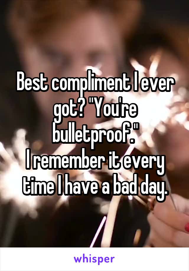 Best compliment I ever got? "You're bulletproof."
I remember it every time I have a bad day.