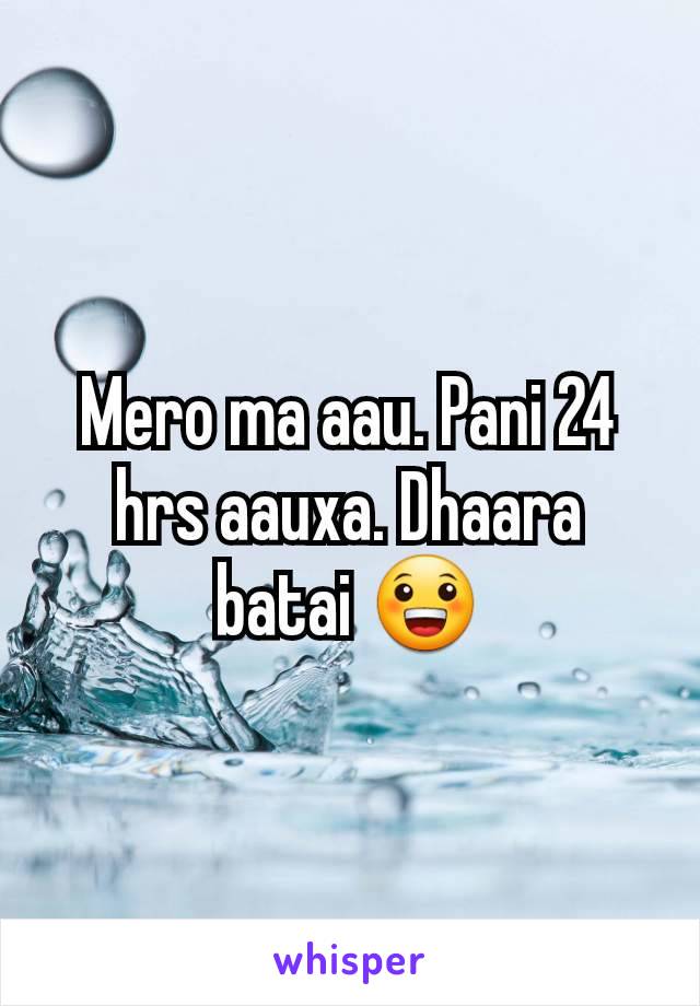 Mero ma aau. Pani 24 hrs aauxa. Dhaara batai 😀