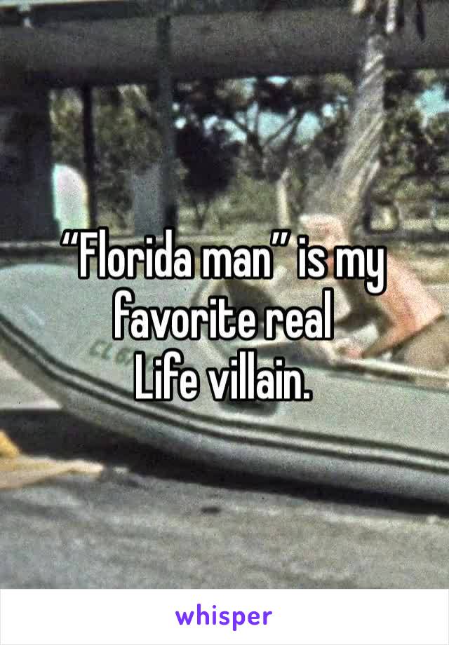 “Florida man” is my favorite real
Life villain.