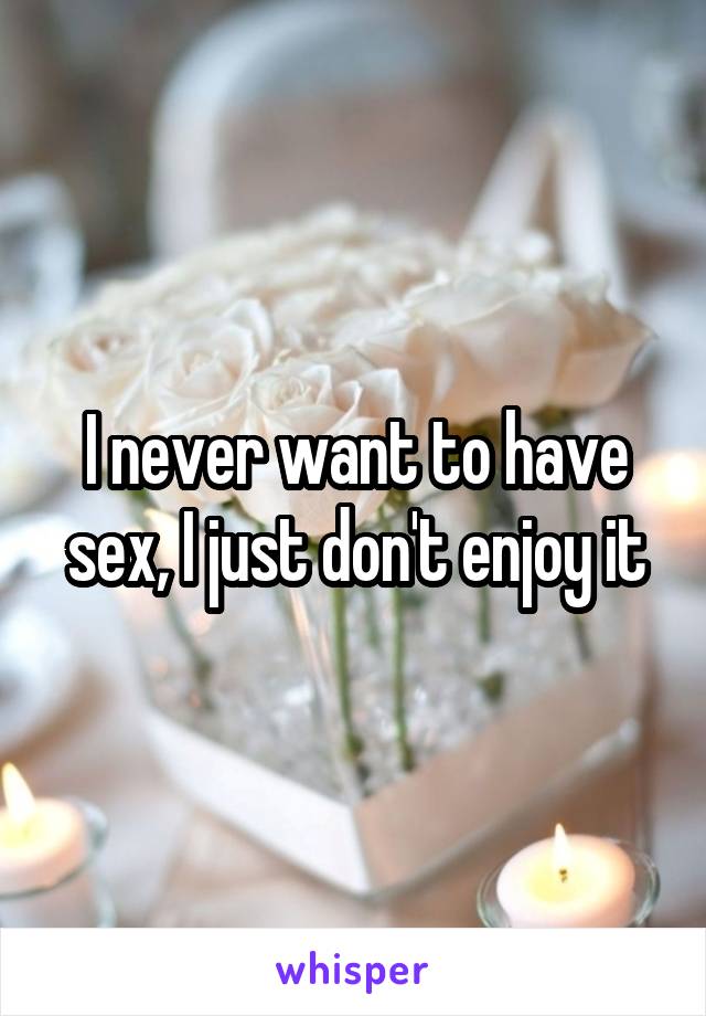 I never want to have sex, I just don't enjoy it