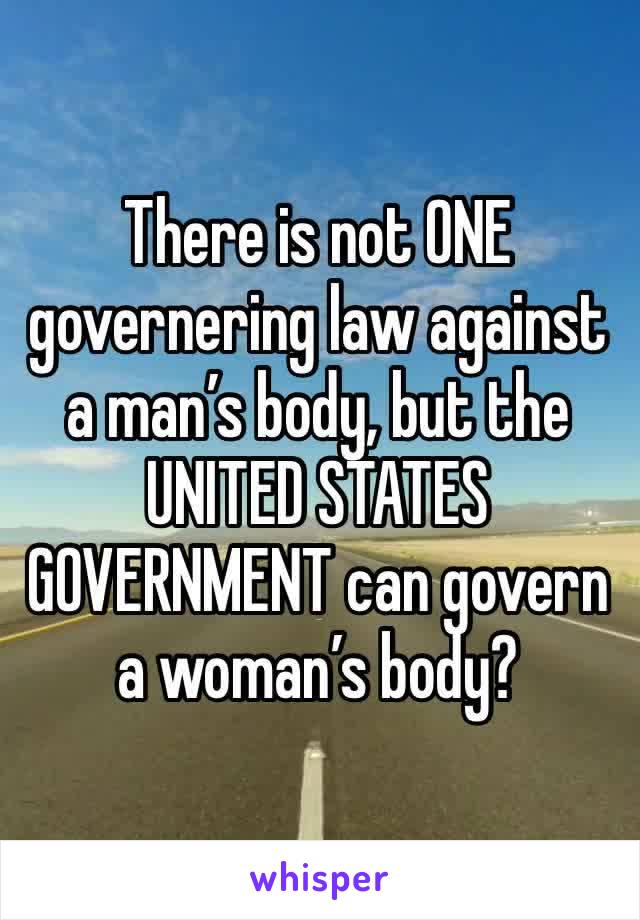 There is not ONE governering law against a man’s body, but the UNITED STATES GOVERNMENT can govern a woman’s body? 