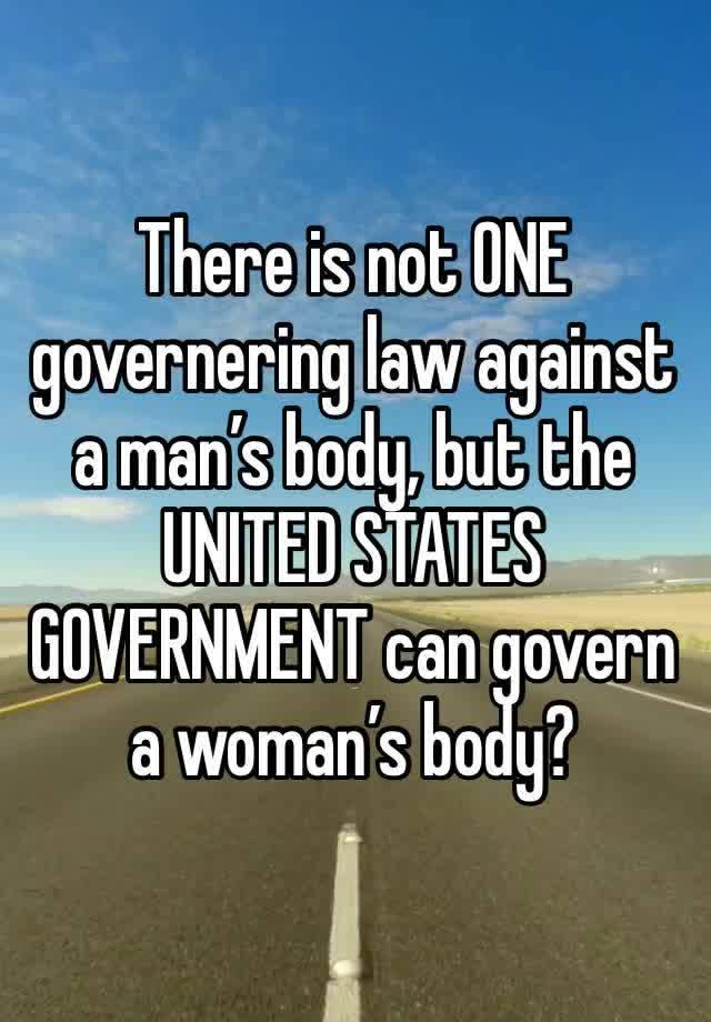 There is not ONE governering law against a man’s body, but the UNITED STATES GOVERNMENT can govern a woman’s body? 