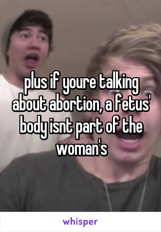 plus if youre talking about abortion, a fetus' body isnt part of the woman's