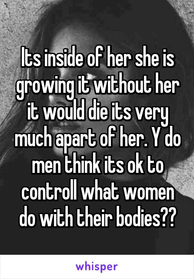 Its inside of her she is growing it without her it would die its very much apart of her. Y do men think its ok to controll what women do with their bodies??