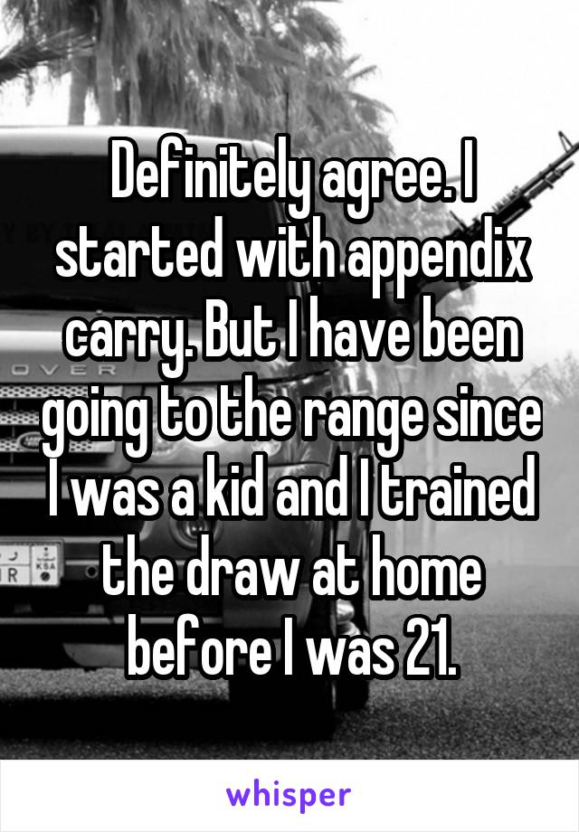 Definitely agree. I started with appendix carry. But I have been going to the range since I was a kid and I trained the draw at home before I was 21.