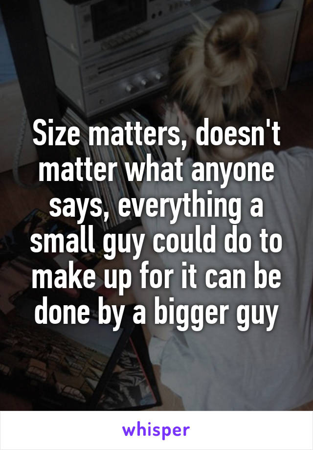 Size matters, doesn't matter what anyone says, everything a small guy could do to make up for it can be done by a bigger guy