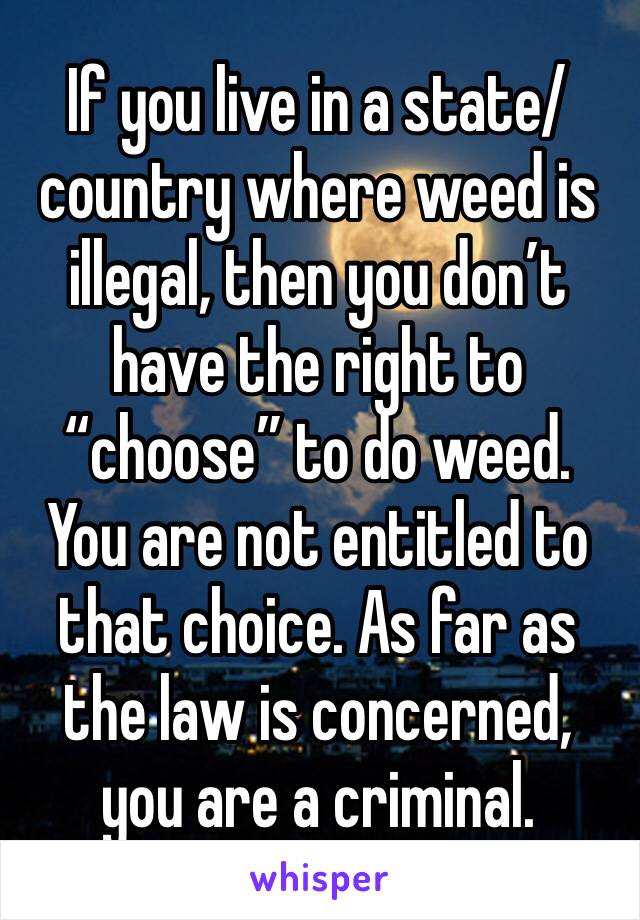 If you live in a state/country where weed is illegal, then you don’t have the right to “choose” to do weed. You are not entitled to that choice. As far as the law is concerned, you are a criminal.