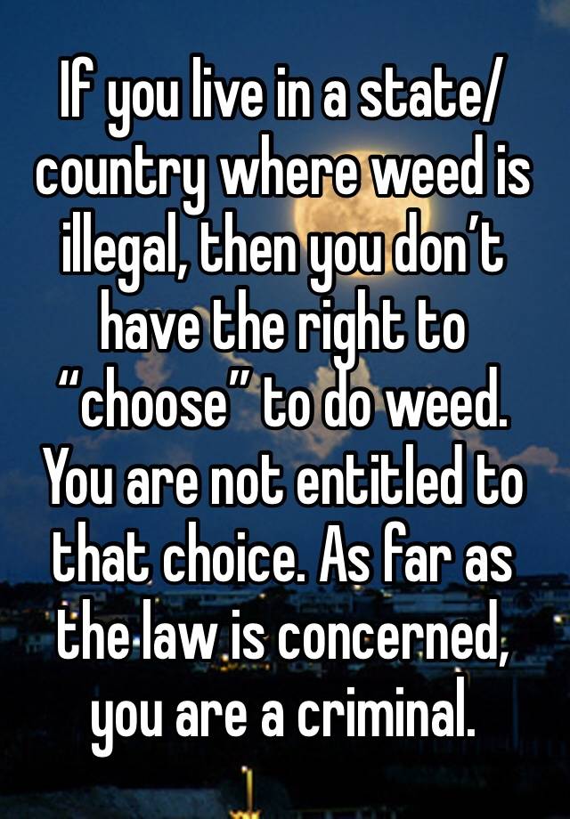 If you live in a state/country where weed is illegal, then you don’t have the right to “choose” to do weed. You are not entitled to that choice. As far as the law is concerned, you are a criminal.