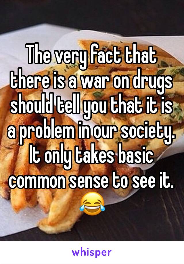 The very fact that there is a war on drugs should tell you that it is a problem in our society. It only takes basic common sense to see it. 😂