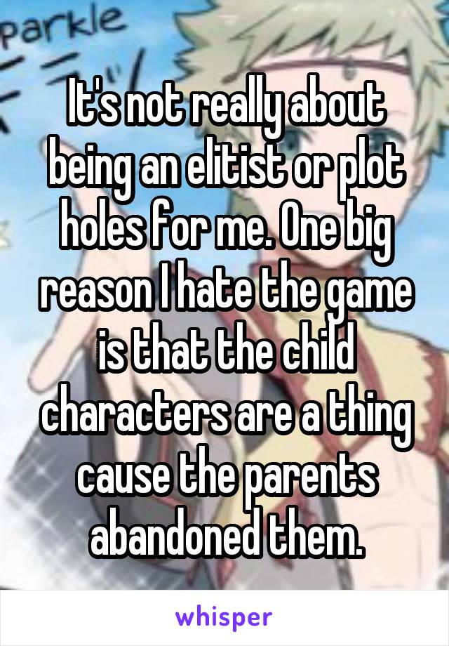 It's not really about being an elitist or plot holes for me. One big reason I hate the game is that the child characters are a thing cause the parents abandoned them.