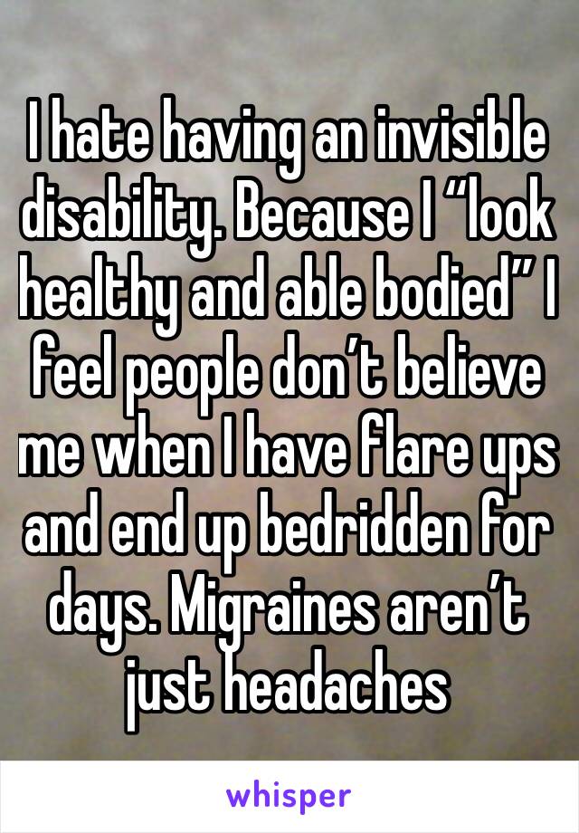I hate having an invisible disability. Because I “look healthy and able bodied” I feel people don’t believe me when I have flare ups and end up bedridden for days. Migraines aren’t just headaches 