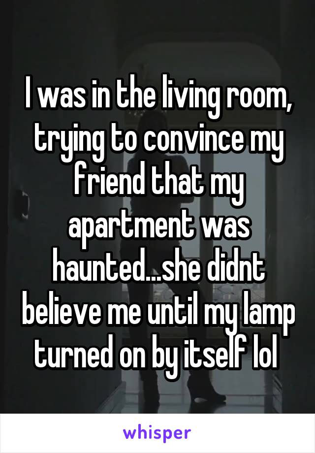 I was in the living room, trying to convince my friend that my apartment was haunted...she didnt believe me until my lamp turned on by itself lol 