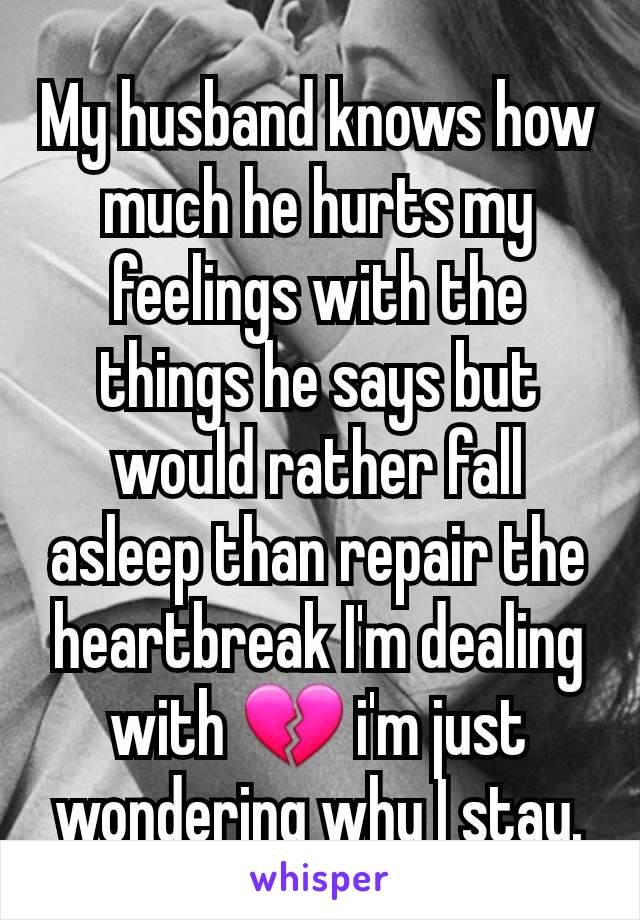 My husband knows how much he hurts my feelings with the things he says but would rather fall asleep than repair the heartbreak I'm dealing with 💔 i'm just wondering why I stay.