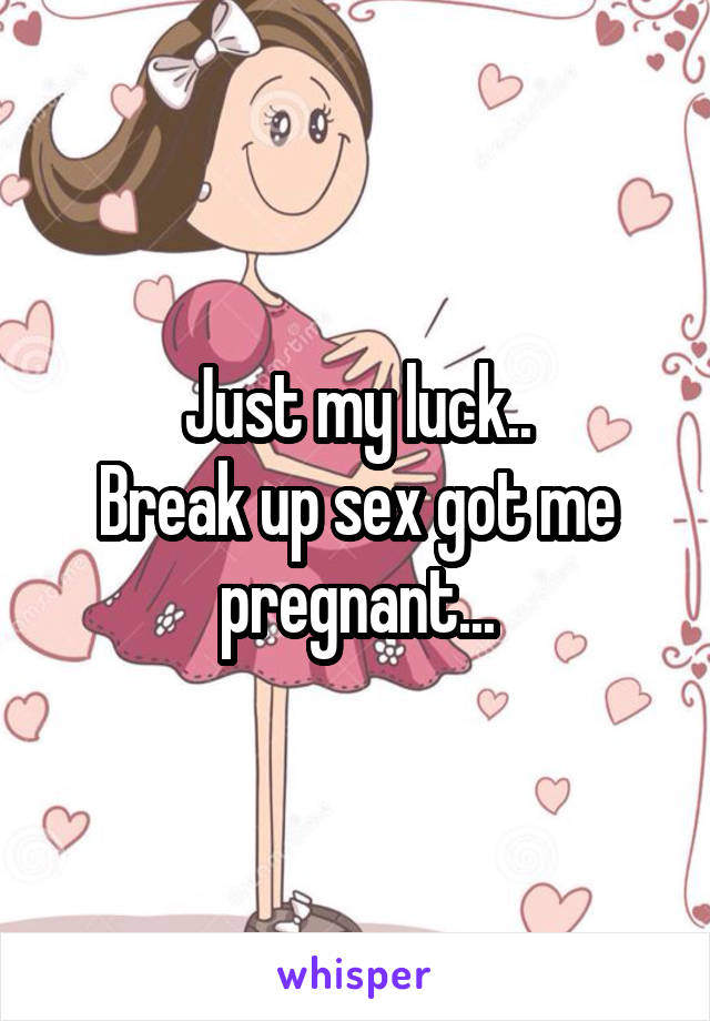 Just my luck..
Break up sex got me pregnant...