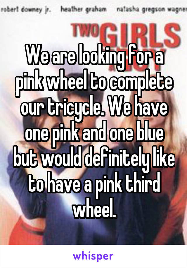 We are looking for a pink wheel to complete our tricycle. We have one pink and one blue but would definitely like to have a pink third wheel.