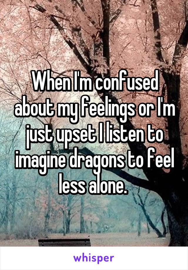 When I'm confused about my feelings or I'm just upset I listen to imagine dragons to feel less alone. 