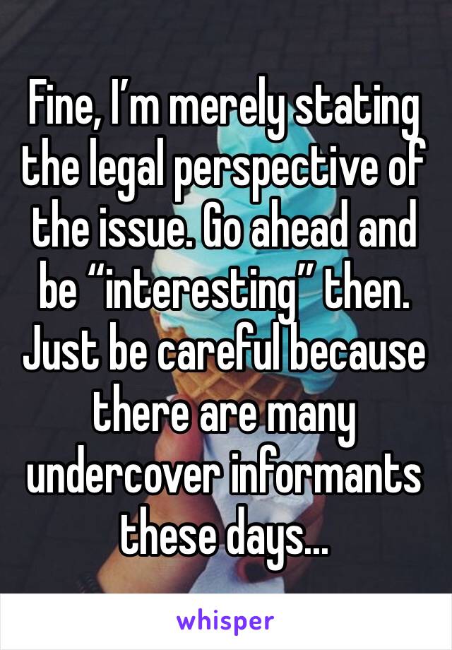 Fine, I’m merely stating the legal perspective of the issue. Go ahead and be “interesting” then.
Just be careful because there are many undercover informants these days... 