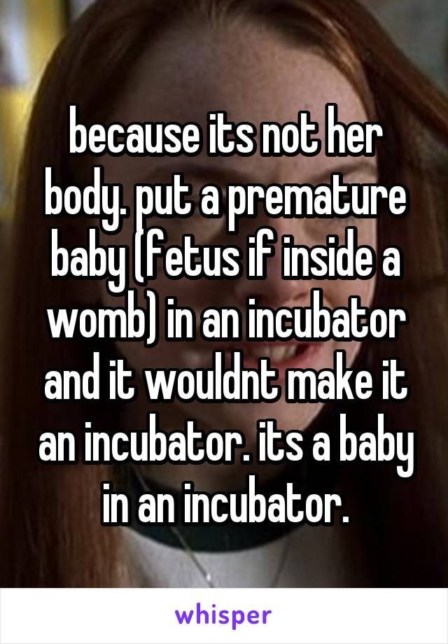 because its not her body. put a premature baby (fetus if inside a womb) in an incubator and it wouldnt make it an incubator. its a baby in an incubator.