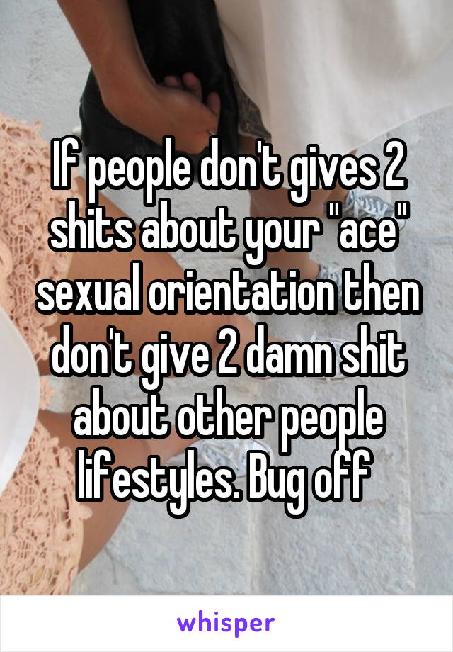 If people don't gives 2 shits about your "ace" sexual orientation then don't give 2 damn shit about other people lifestyles. Bug off 