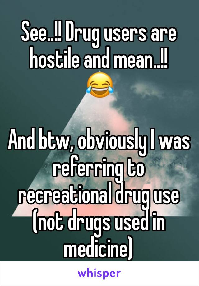 See..!! Drug users are hostile and mean..!!
😂

And btw, obviously I was referring to recreational drug use (not drugs used in medicine)