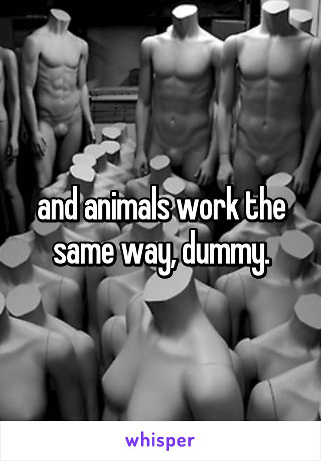 and animals work the same way, dummy.