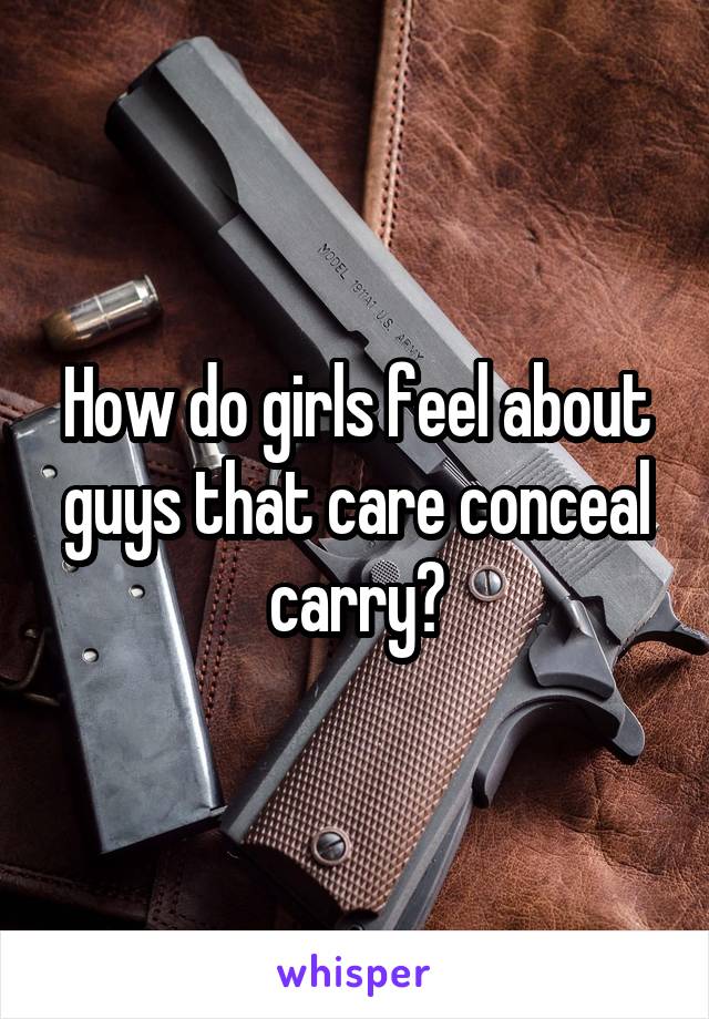 How do girls feel about guys that care conceal carry?