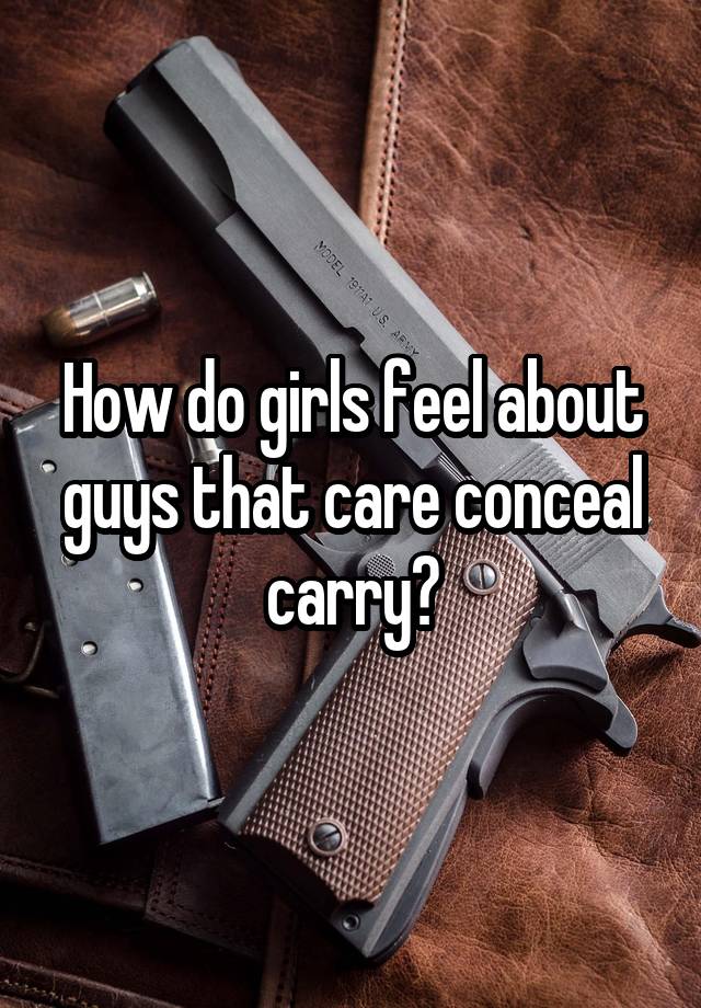 How do girls feel about guys that care conceal carry?