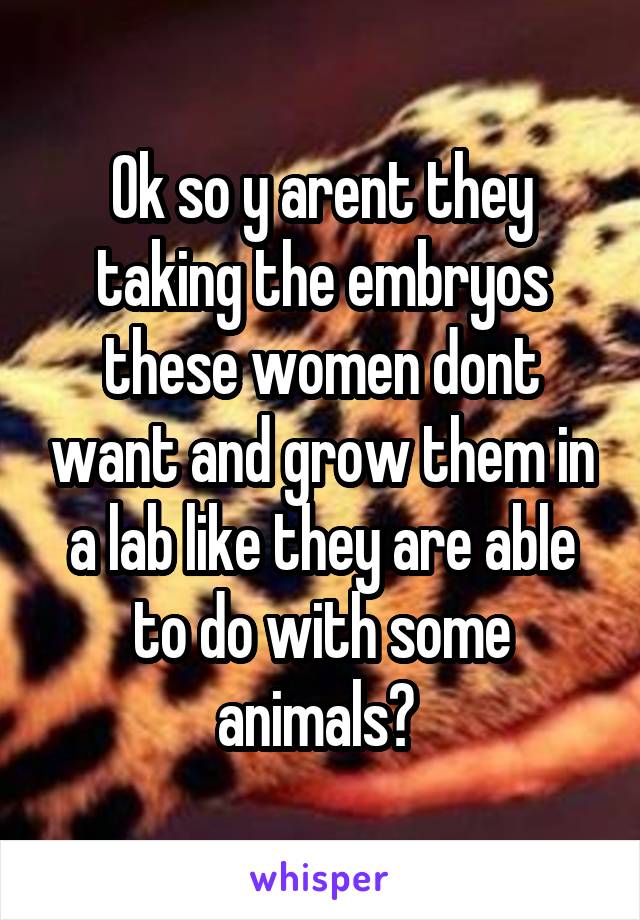 Ok so y arent they taking the embryos these women dont want and grow them in a lab like they are able to do with some animals? 