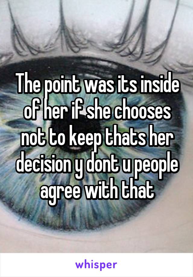 The point was its inside of her if she chooses not to keep thats her decision y dont u people agree with that