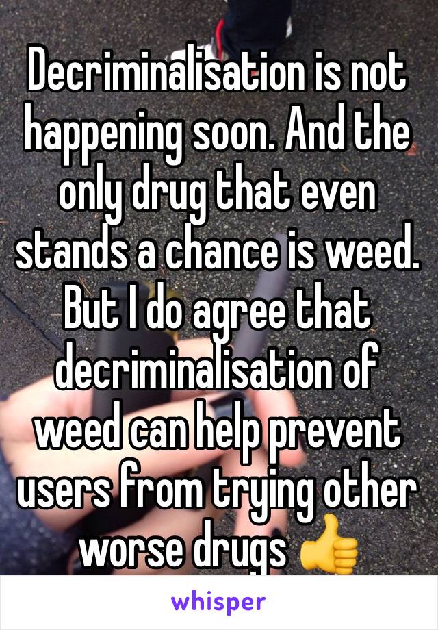 Decriminalisation is not happening soon. And the only drug that even stands a chance is weed. But I do agree that decriminalisation of weed can help prevent users from trying other worse drugs 👍