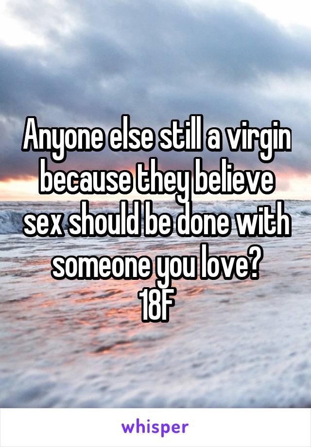Anyone else still a virgin because they believe sex should be done with someone you love?
18F