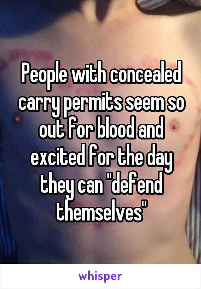 People with concealed carry permits seem so out for blood and excited for the day they can "defend themselves"