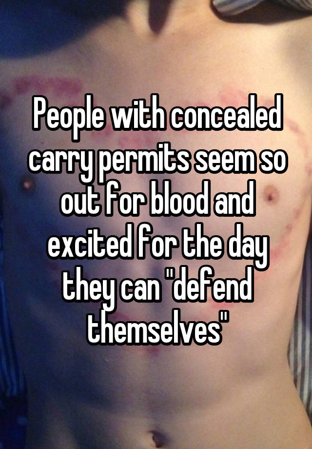 People with concealed carry permits seem so out for blood and excited for the day they can "defend themselves"