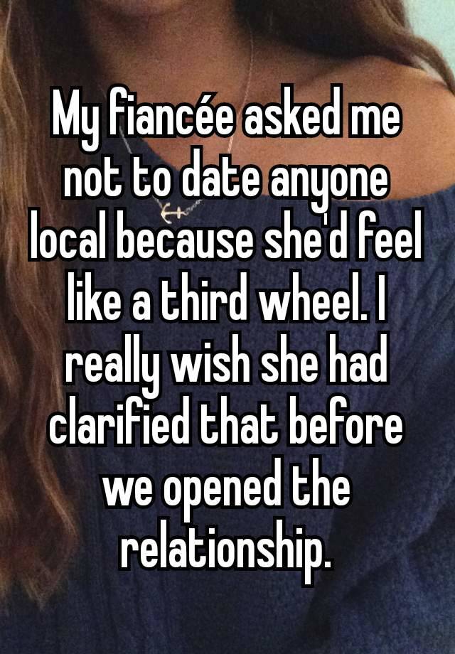 My fiancée asked me not to date anyone local because she'd feel like a third wheel. I really wish she had clarified that before we opened the relationship.