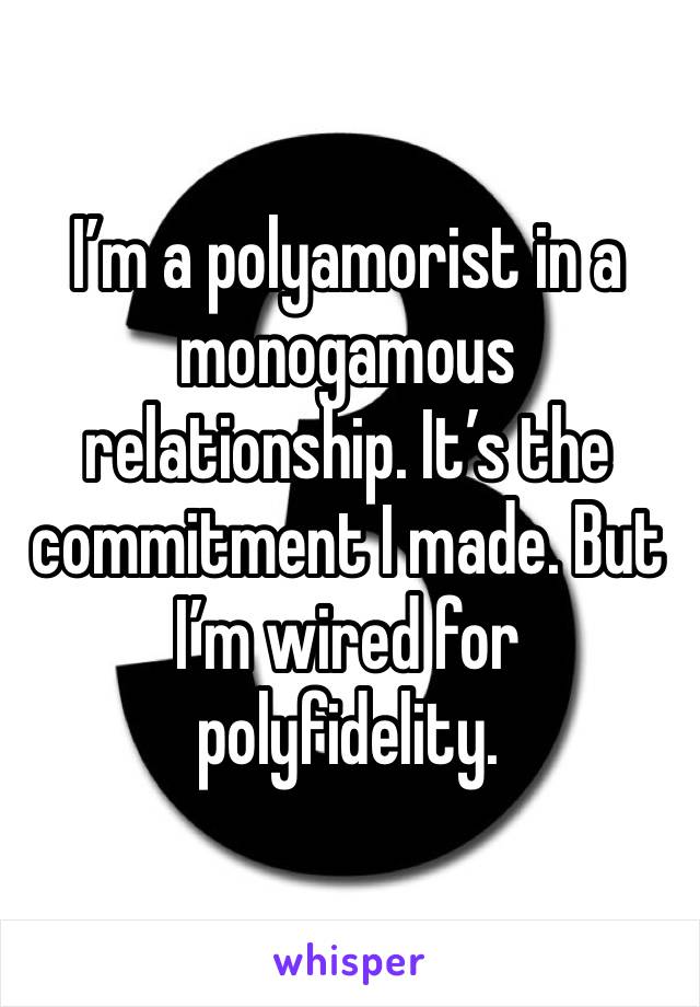 I’m a polyamorist in a monogamous relationship. It’s the commitment I made. But I’m wired for polyfidelity.