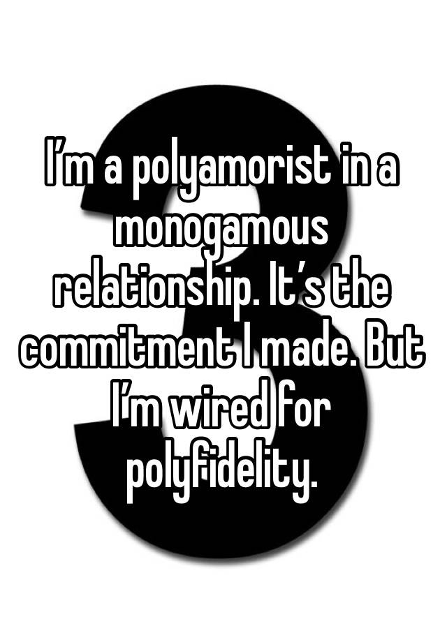 I’m a polyamorist in a monogamous relationship. It’s the commitment I made. But I’m wired for polyfidelity.