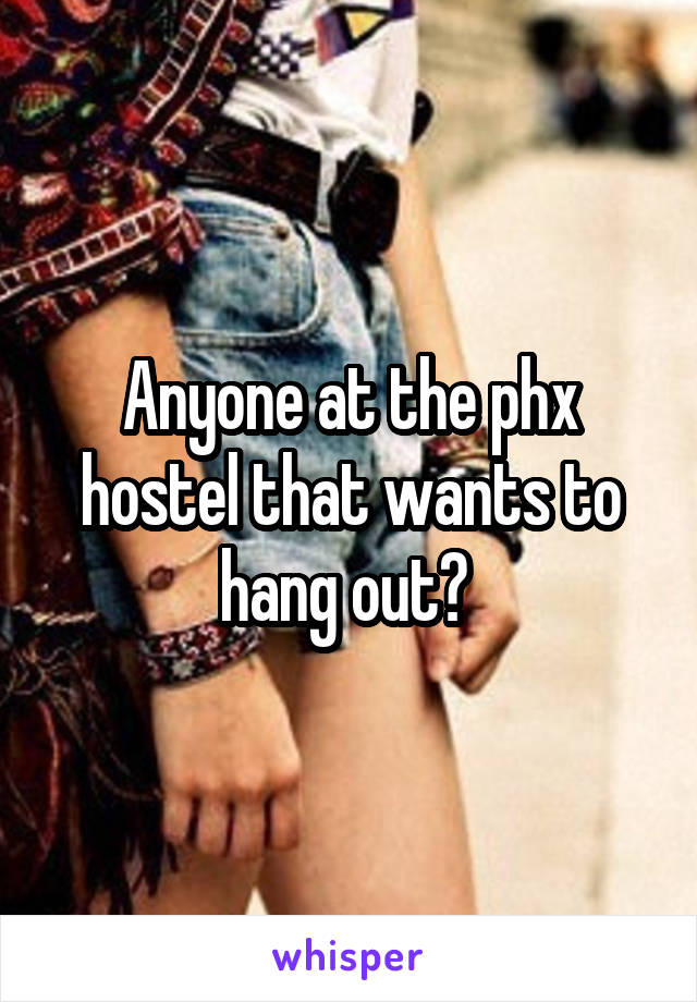 Anyone at the phx hostel that wants to hang out? 