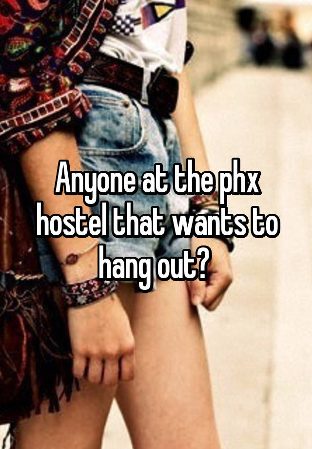 Anyone at the phx hostel that wants to hang out? 