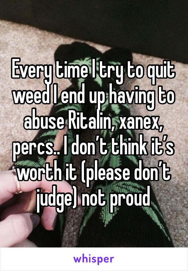 Every time I try to quit weed I end up having to abuse Ritalin, xanex, percs.. I don’t think it’s worth it (please don’t judge) not proud 