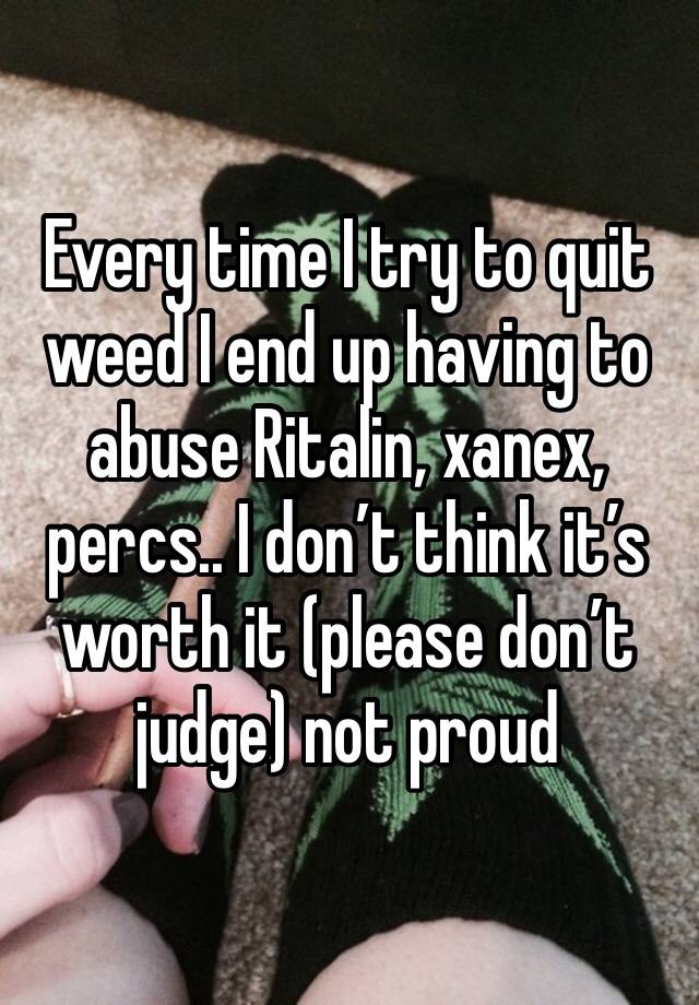 Every time I try to quit weed I end up having to abuse Ritalin, xanex, percs.. I don’t think it’s worth it (please don’t judge) not proud 