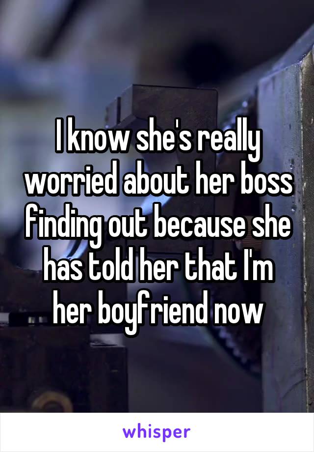 I know she's really worried about her boss finding out because she has told her that I'm her boyfriend now