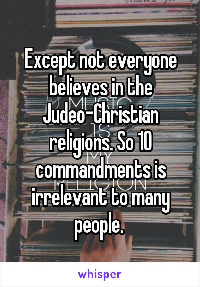 Except not everyone believes in the Judeo-Christian religions. So 10 commandments is irrelevant to many people. 