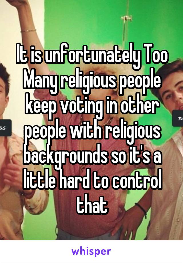 It is unfortunately Too Many religious people keep voting in other people with religious backgrounds so it's a little hard to control that