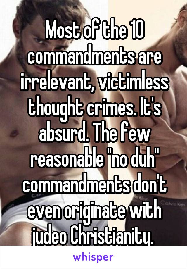 Most of the 10 commandments are irrelevant, victimless thought crimes. It's absurd. The few reasonable "no duh" commandments don't even originate with judeo Christianity. 