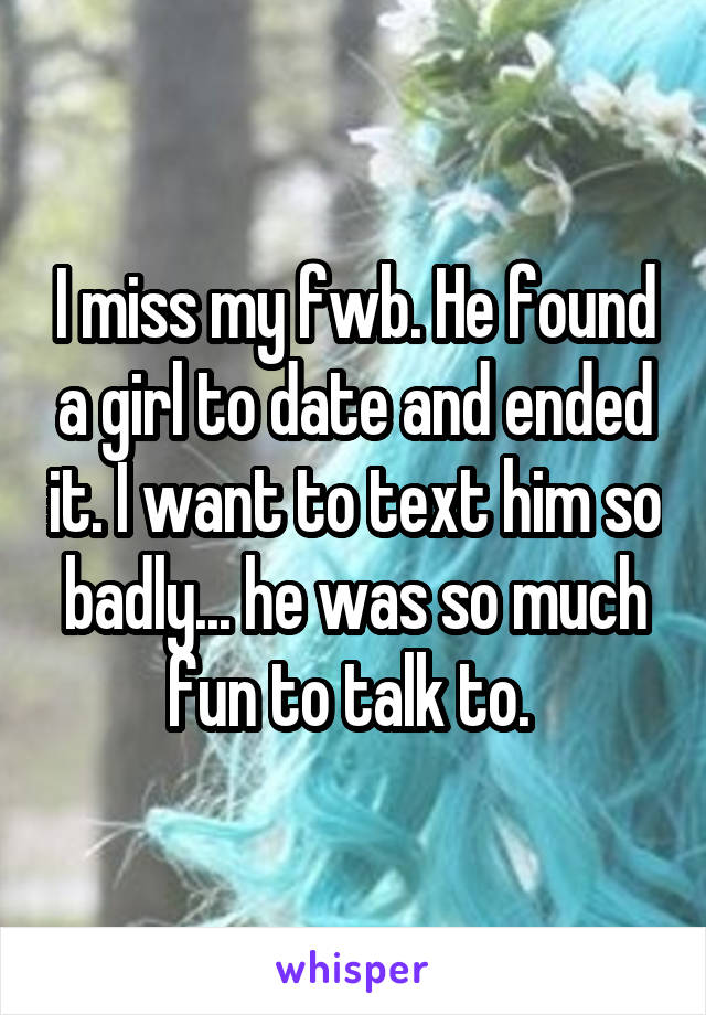 I miss my fwb. He found a girl to date and ended it. I want to text him so badly... he was so much fun to talk to. 