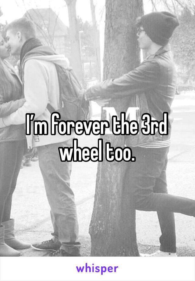 I’m forever the 3rd wheel too. 